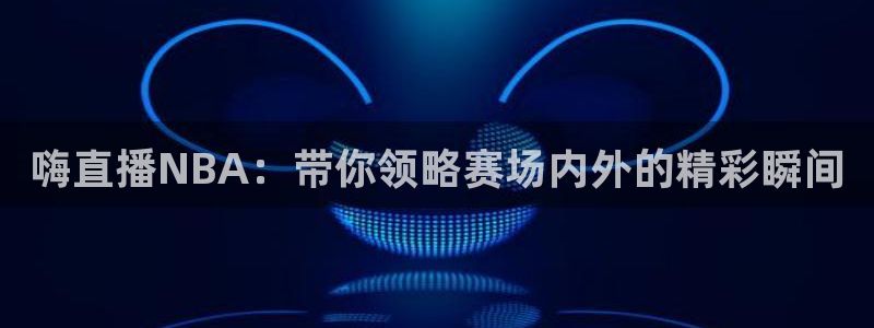 嗨直播NBA：带你领略赛场内外的精彩瞬间