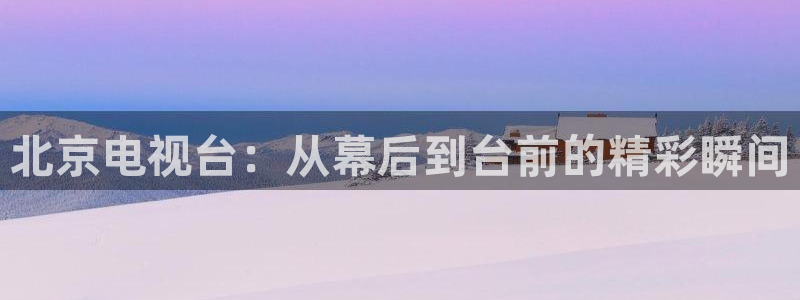 北京电视台：从幕后到台前的精彩瞬间