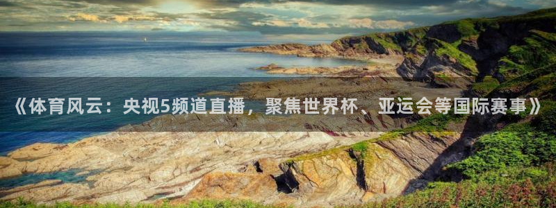 《体育风云：央视5频道直播，聚焦世界杯、亚运会等国际赛事》