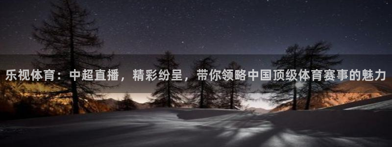 乐视体育：中超直播，精彩纷呈，带你领略中国顶级体育赛事的魅力