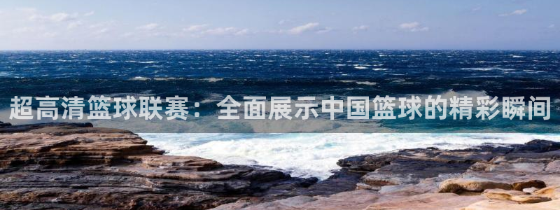 超高清篮球联赛：全面展示中国篮球的精彩瞬间