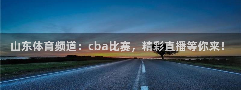 山东体育频道：cba比赛，精彩直播等你来！